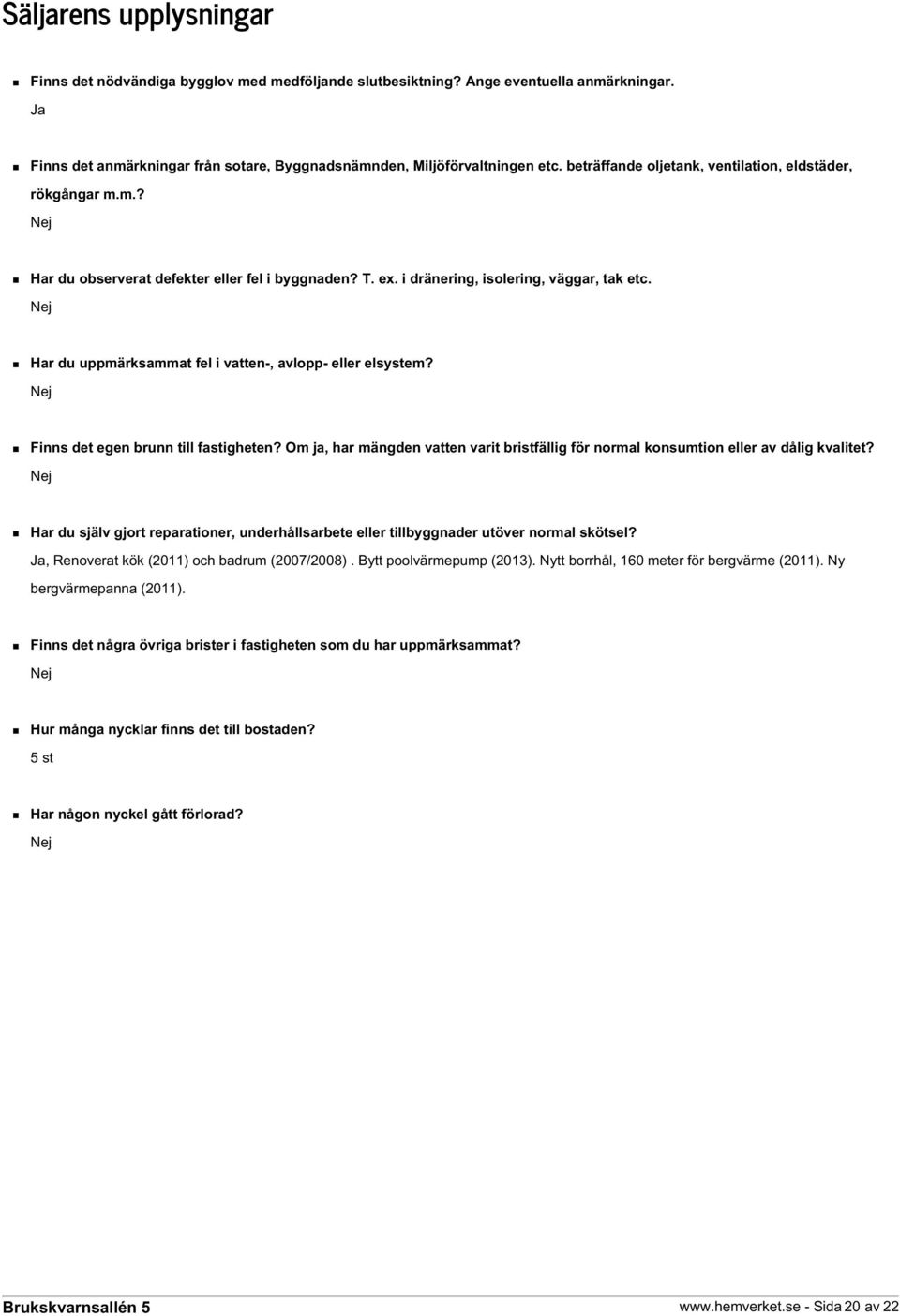 Nej Har du uppmärksammat fel i vatten-, avlopp- eller elsystem? Nej Finns det egen brunn till fastigheten? Om ja, har mängden vatten varit bristfällig för normal konsumtion eller av dålig kvalitet?