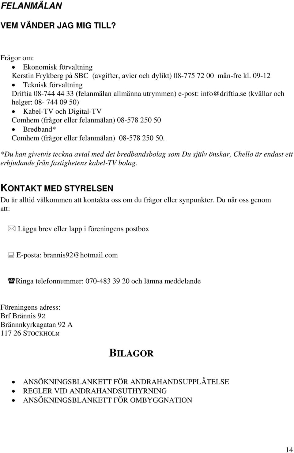 se (kvällar och helger: 08-744 09 50) Kabel-TV och Digital-TV Comhem (frågor eller felanmälan) 08-578 250 50 Bredband* Comhem (frågor eller felanmälan) 08-578 250 50.