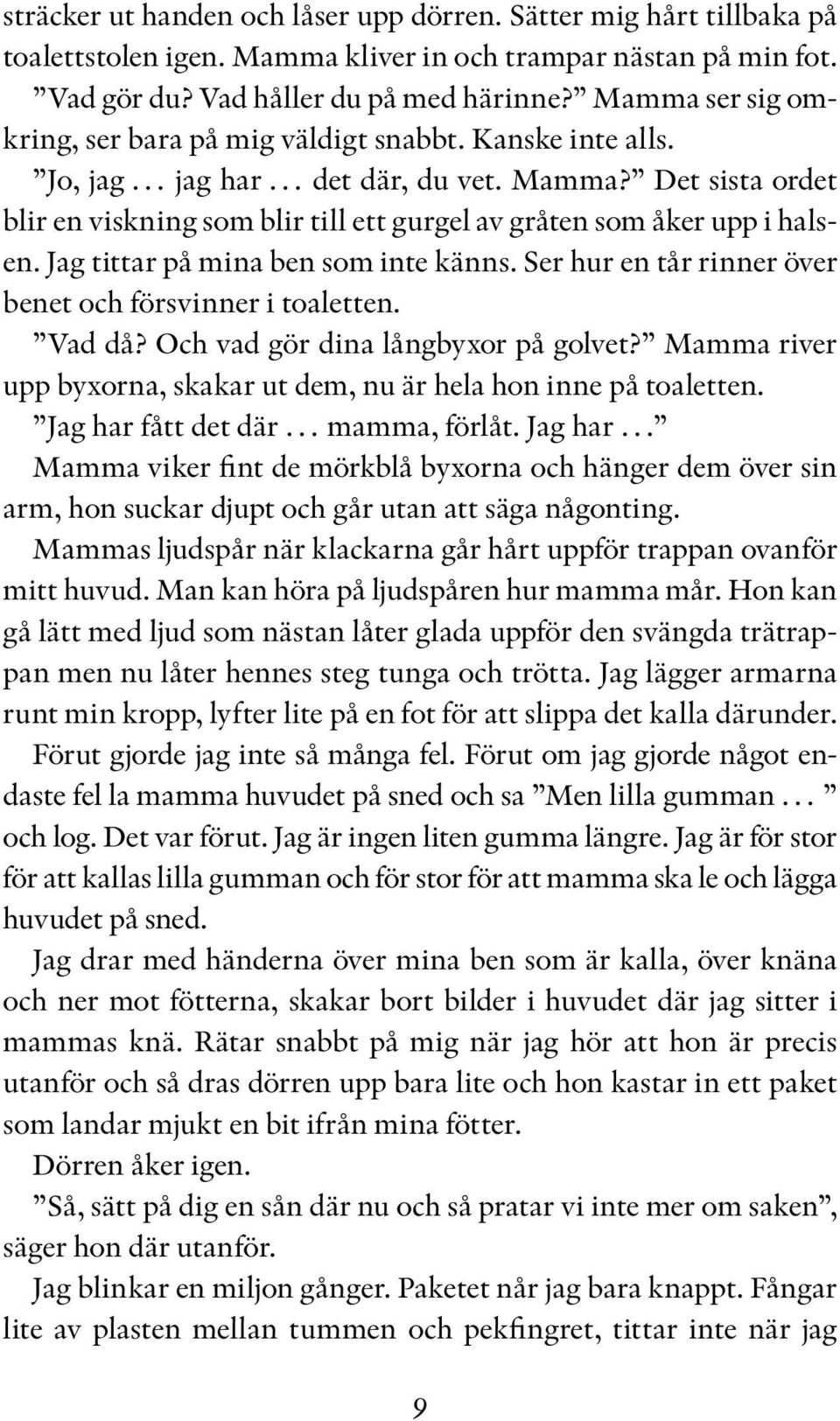 Det sista ordet blir en viskning som blir till ett gurgel av gråten som åker upp i halsen. Jag tittar på mina ben som inte känns. Ser hur en tår rinner över benet och försvinner i toaletten. Vad då?