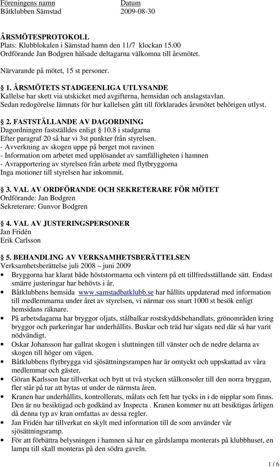 Sedan redogörelse lämnats för hur kallelsen gått till förklarades årsmötet behörigen utlyst. 2. FASTSTÄLLANDE AV DAGORDNING Dagordningen fastställdes enligt 10.