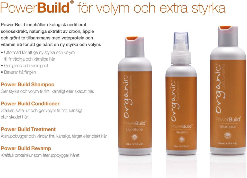 Utformad för att ge ny styrka och volym till fintrådiga och känsliga hår Ger glans och smidighet Bevarar hårfärgen Power Build Shampoo Ger styrka och volym till fint,