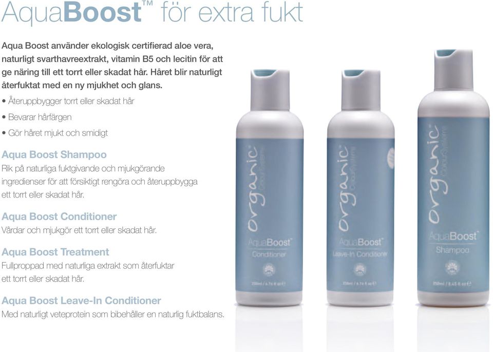 Återuppbygger torrt eller skadat hår Bevarar hårfärgen Gör håret mjukt och smidigt Aqua Boost Shampoo Rik på naturliga fuktgivande och mjukgörande ingredienser för att försiktigt