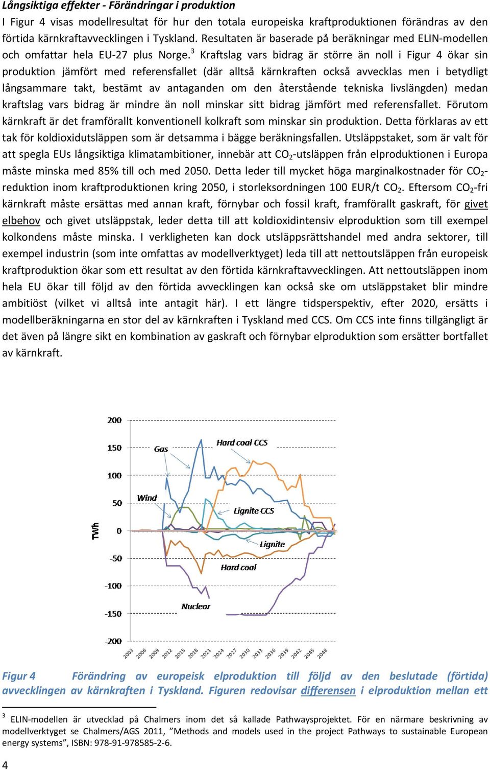 3 Kraftslag vars bidrag är större än noll i Figur 4 ökar sin produktion jämfört med referensfallet (där alltså kärnkraften också avvecklas men i betydligt långsammare takt, bestämt av antaganden om