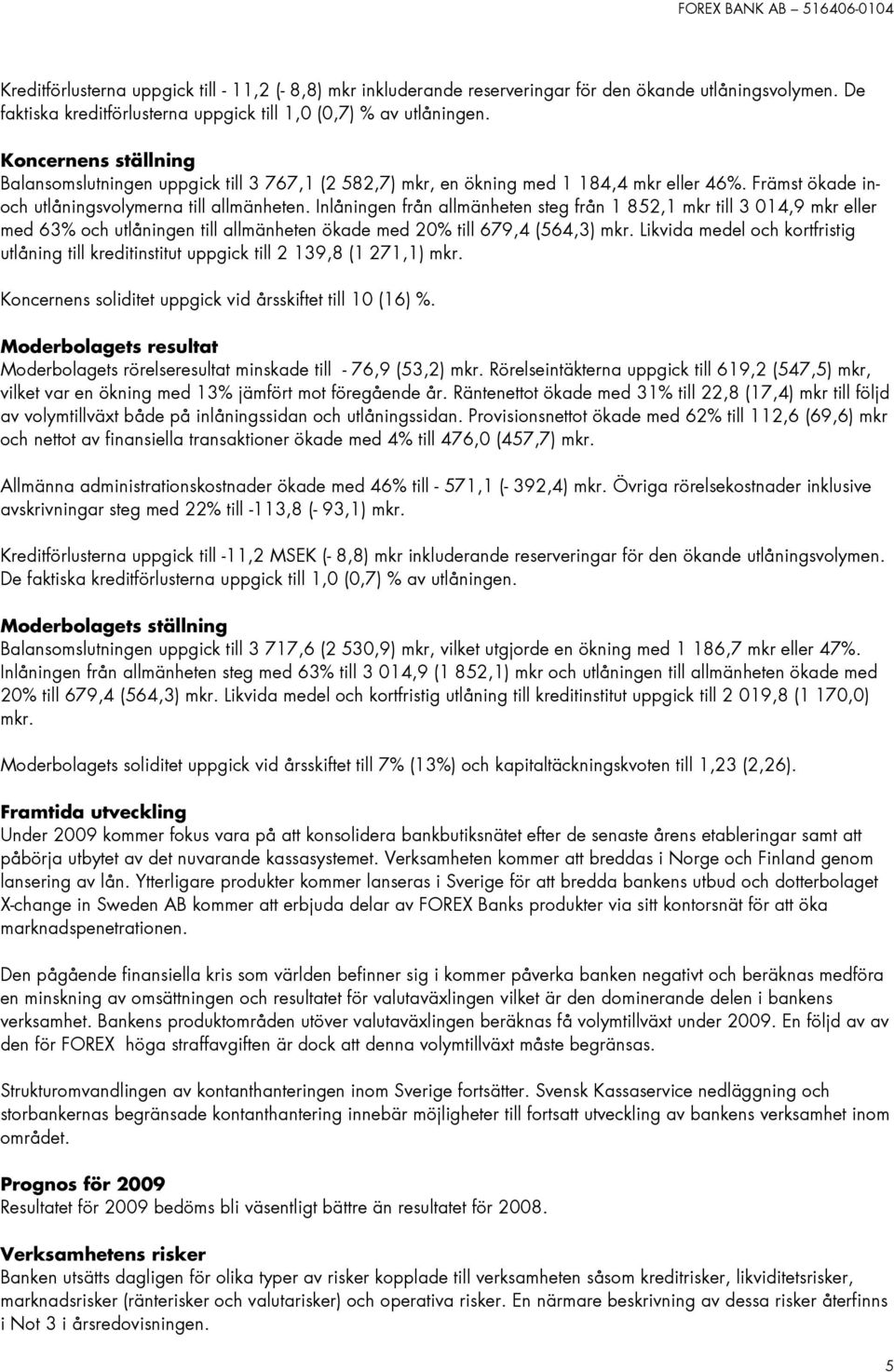 Inlåningen från allmänheten steg från 1 852,1 mkr till 3 014,9 mkr eller med 63% och utlåningen till allmänheten ökade med 20% till 679,4 (564,3) mkr.