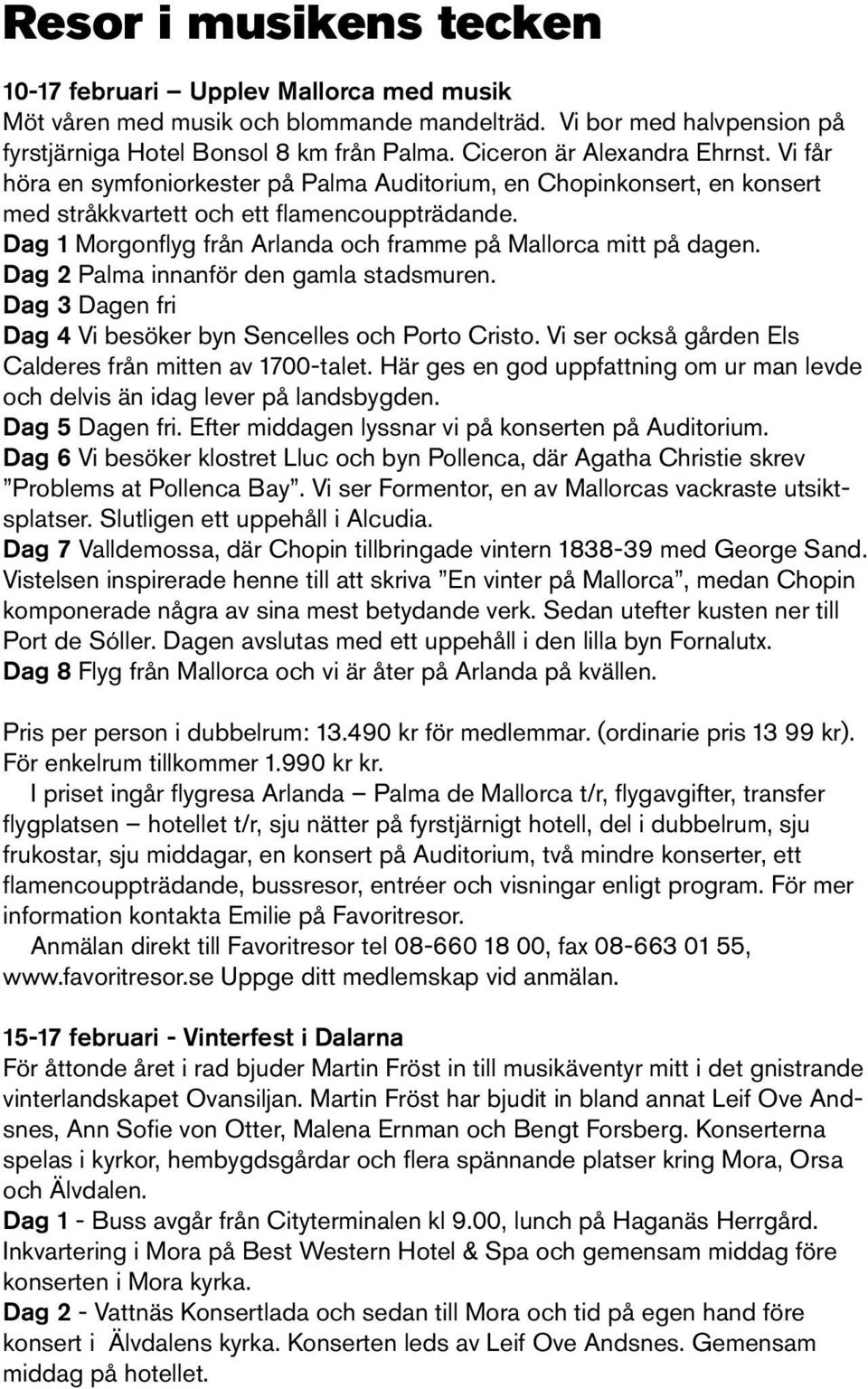 Dag 1 Morgonflyg från Arlanda och framme på Mallorca mitt på dagen. Dag 2 Palma innanför den gamla stadsmuren. Dag 3 Dagen fri Dag 4 Vi besöker byn Sencelles och Porto Cristo.