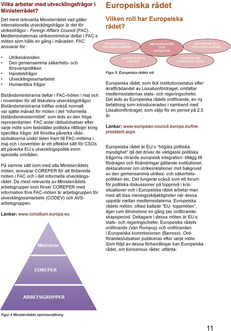 FAC ansvarar för: Utrikesärenden Den gemensamma säkerhets- och försvarspolitiken Handelsfrågor Utvecklingssamarbetet Humanitära frågor Biståndsministrarna deltar i FAC-möten i maj och i november för