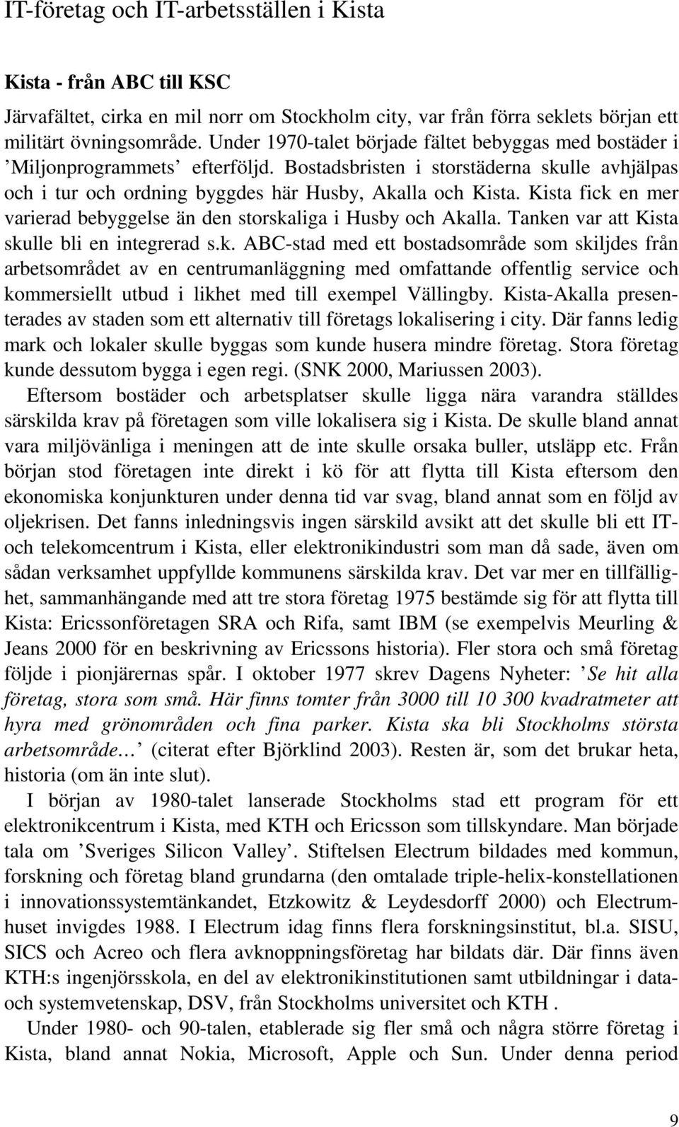 Kista fick en mer varierad bebyggelse än den storskaliga i Husby och Akalla. Tanken var att Kista skulle bli en integrerad s.k. ABC-stad med ett bostadsområde som skiljdes från arbetsområdet av en centrumanläggning med omfattande offentlig service och kommersiellt utbud i likhet med till exempel Vällingby.