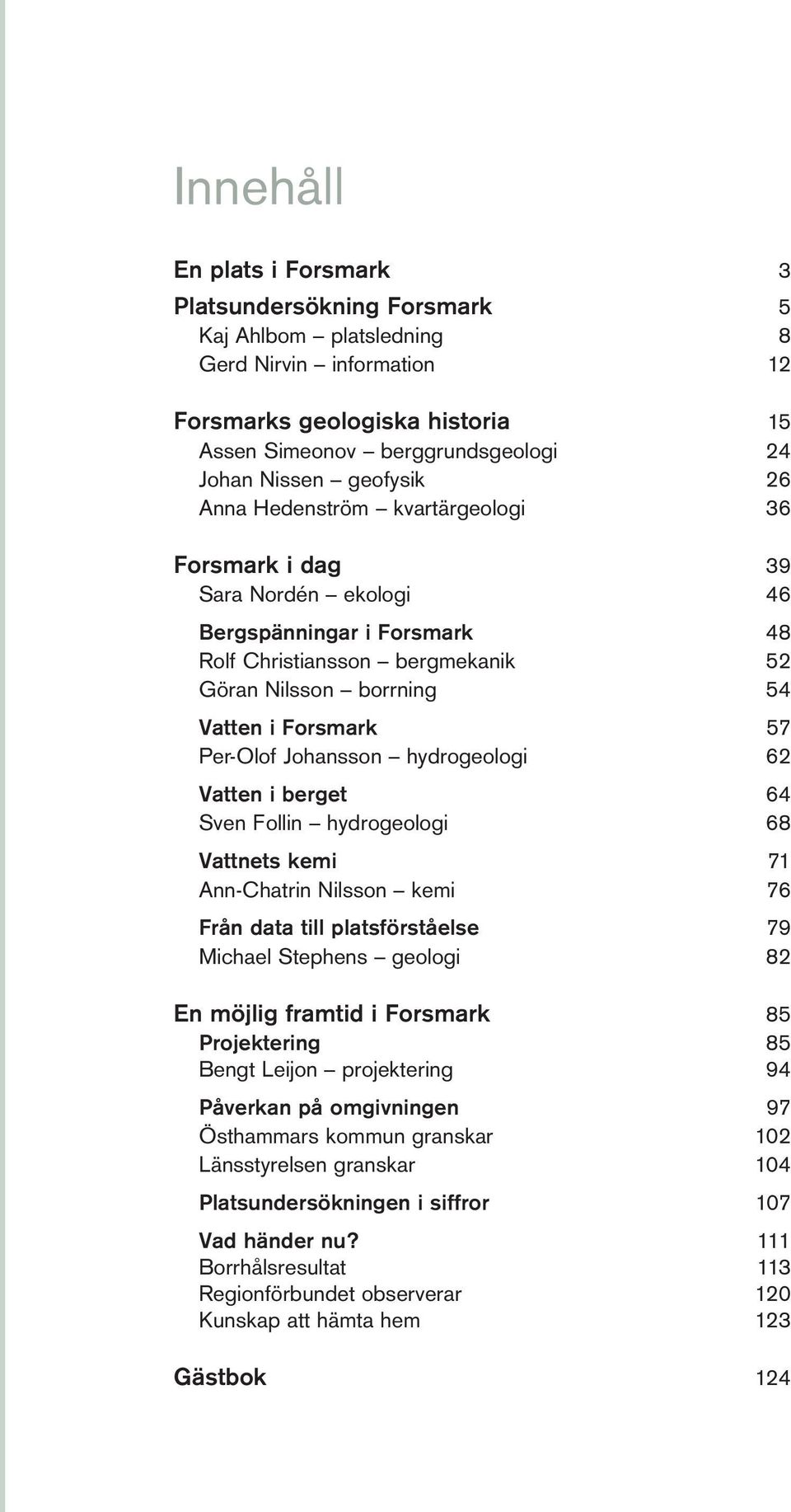 Per-Olof Johansson hydrogeologi 62 Vatten i berget 64 Sven Follin hydrogeologi 68 Vattnets kemi 71 Ann-Chatrin Nilsson kemi 76 Från data till platsförståelse 79 Michael Stephens geologi 82 En möjlig