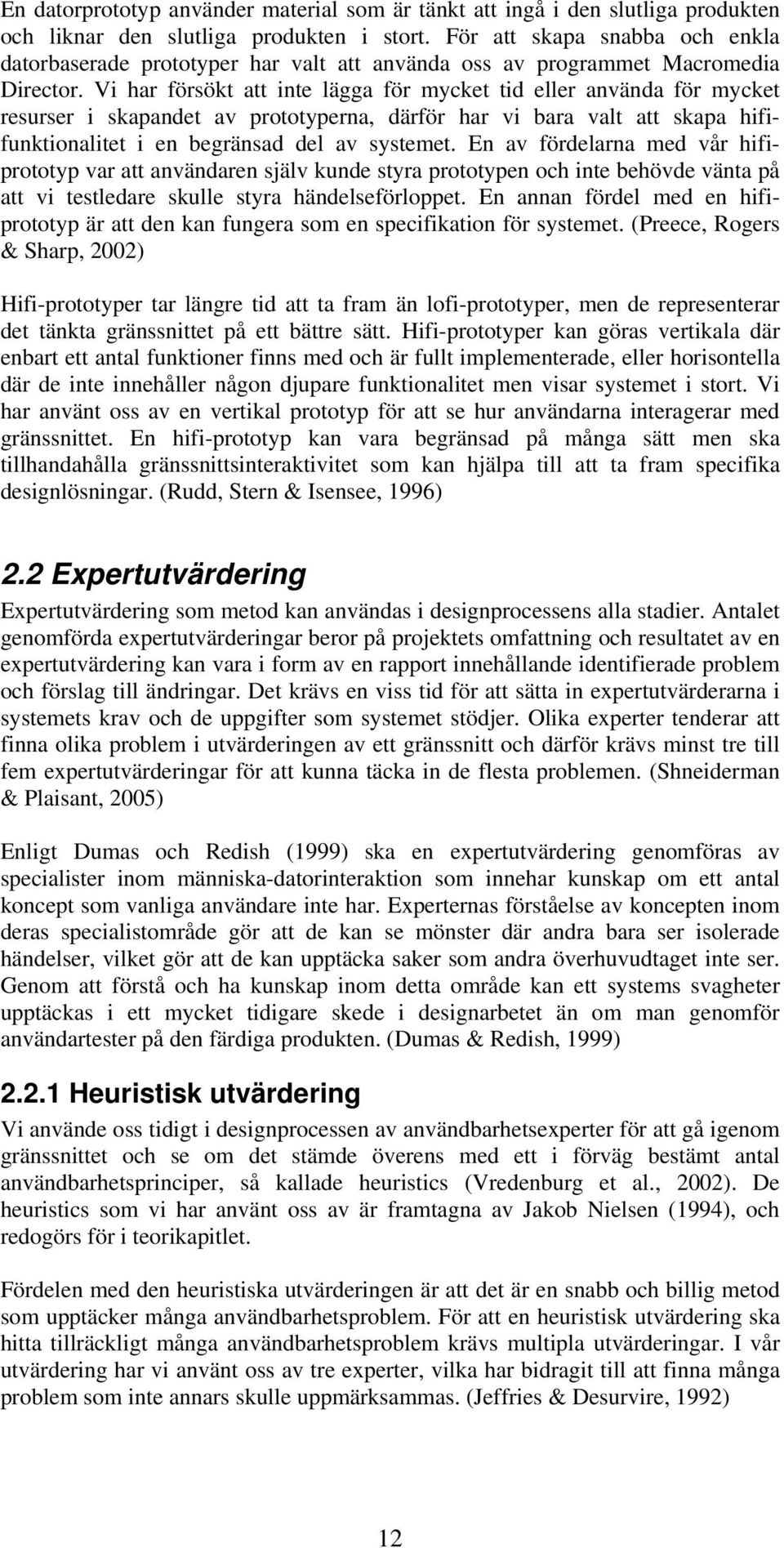 Vi har försökt att inte lägga för mycket tid eller använda för mycket resurser i skapandet av prototyperna, därför har vi bara valt att skapa hififunktionalitet i en begränsad del av systemet.