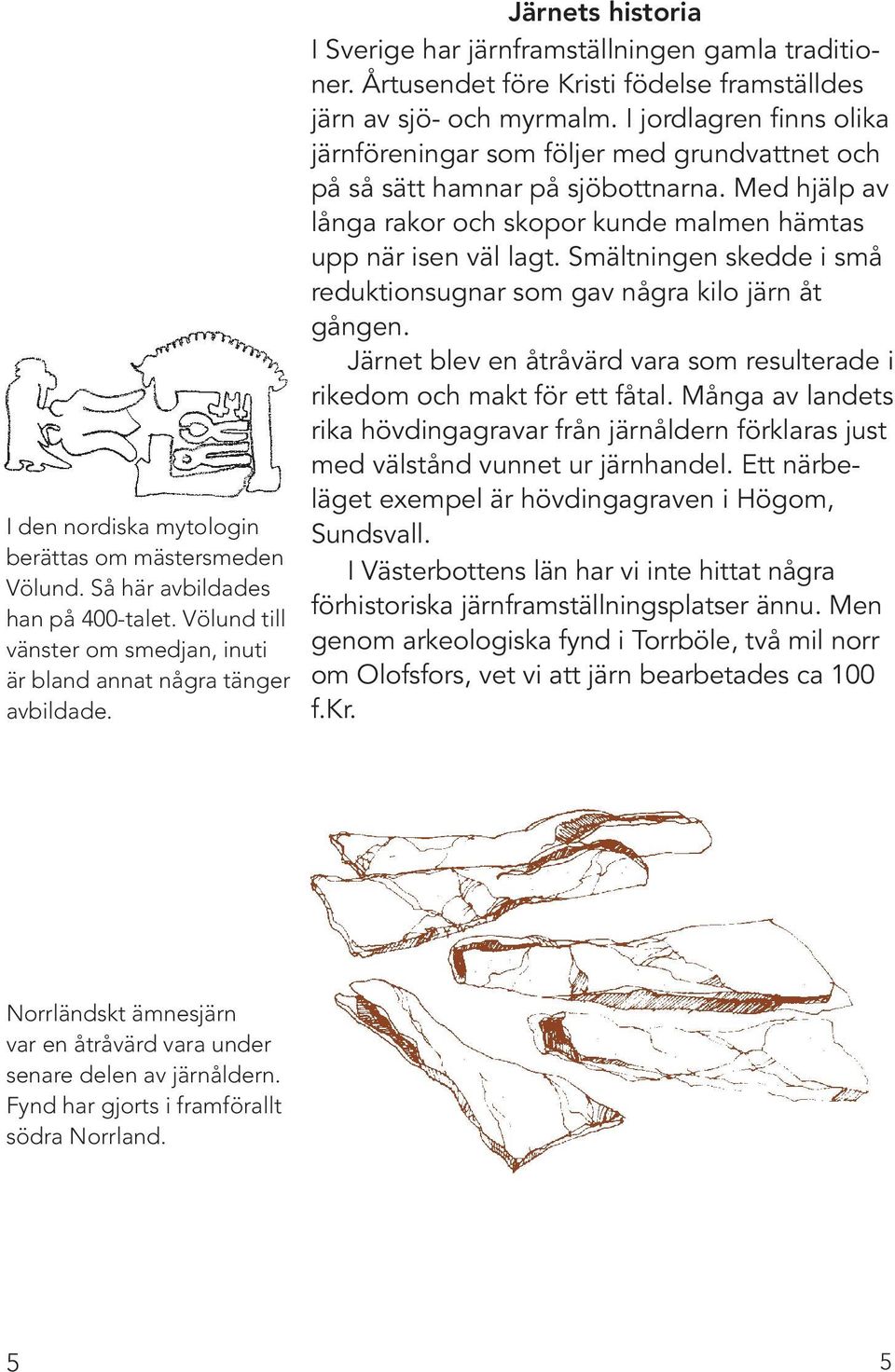 I jordlagren finns olika järnföreningar som följer med grundvattnet och på så sätt hamnar på sjöbottnarna. Med hjälp av långa rakor och skopor kunde malmen hämtas upp när isen väl lagt.