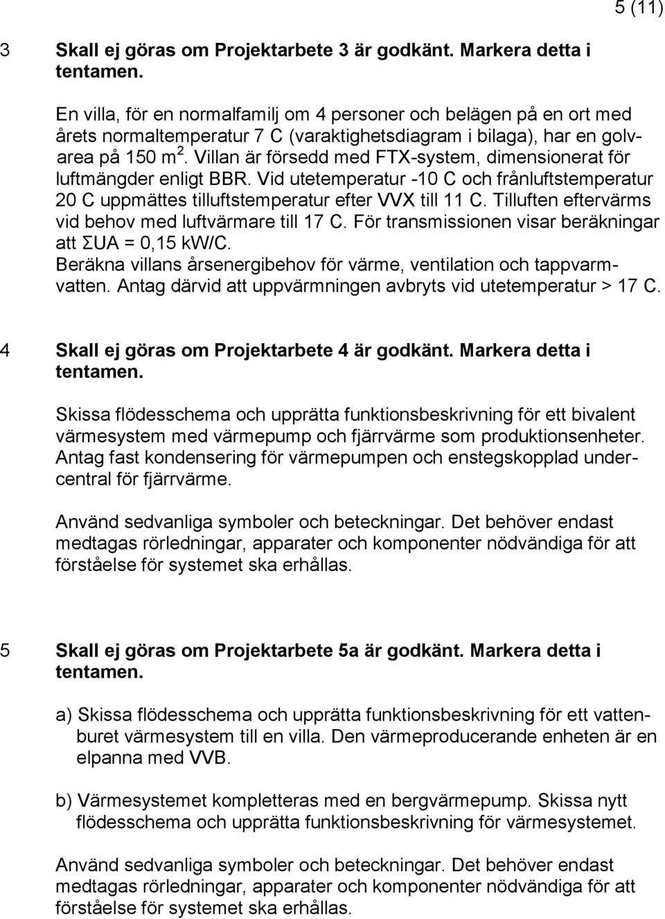 Villan är försedd med FTX-system, dimensionerat för luftmängder enligt BBR. Vid utetemperatur -10 C och frånluftstemperatur 20 C uppmättes tilluftstemperatur efter VVX till 11 C.