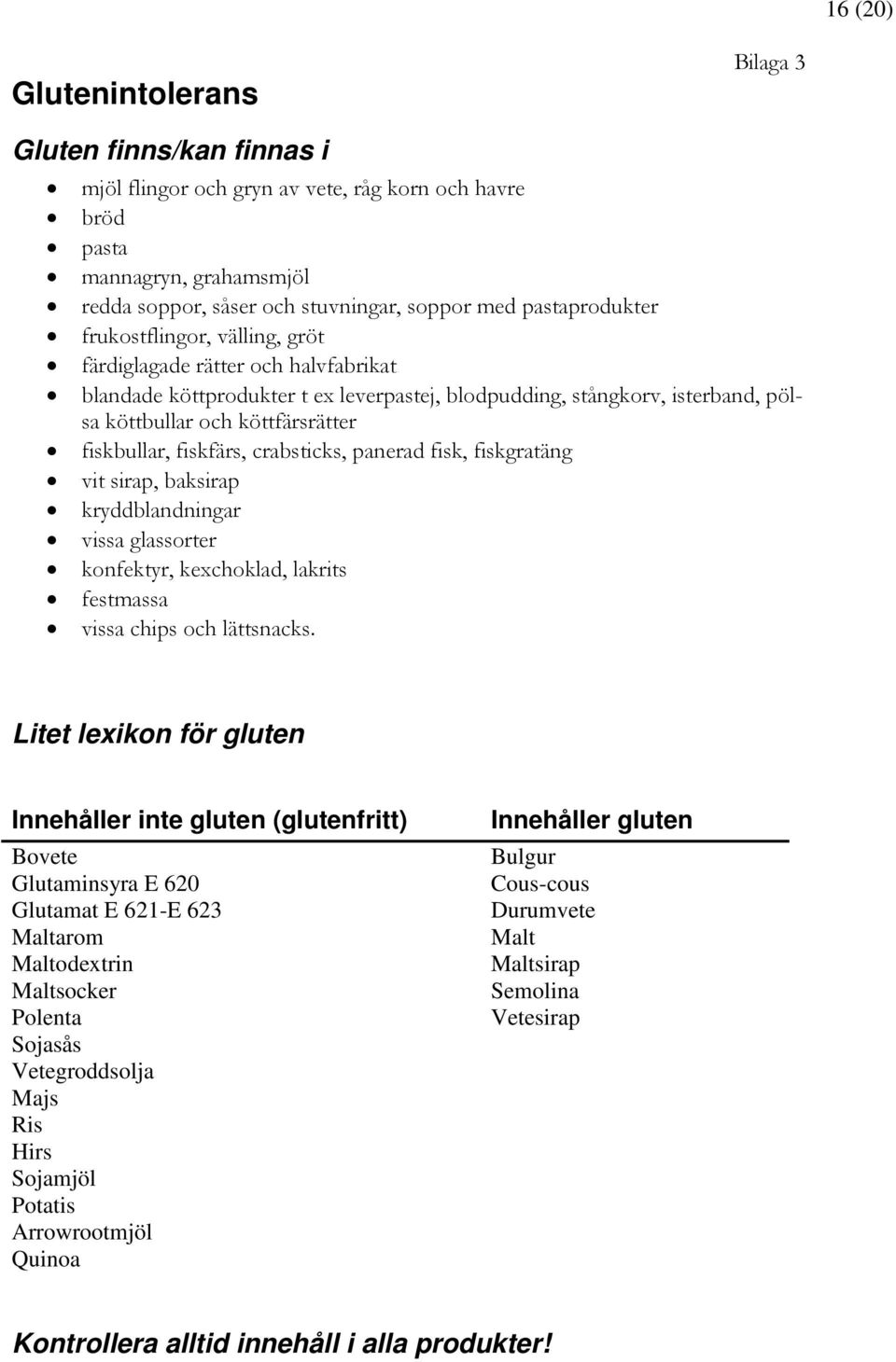 fiskbullar, fiskfärs, crabsticks, panerad fisk, fiskgratäng vit sirap, baksirap kryddblandningar vissa glassorter konfektyr, kexchoklad, lakrits festmassa vissa chips och lättsnacks.