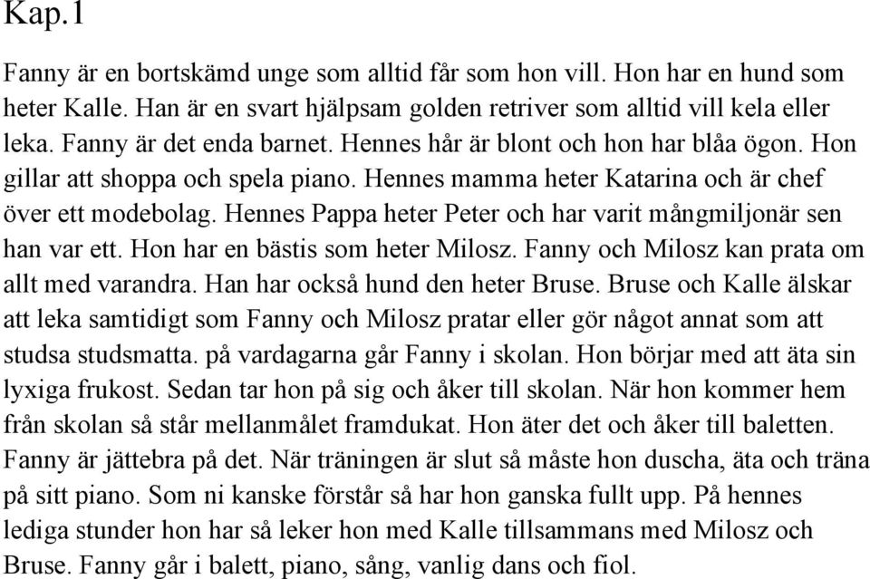 Hennes Pappa heter Peter och har varit mångmiljonär sen han var ett. Hon har en bästis som heter Milosz. Fanny och Milosz kan prata om allt med varandra. Han har också hund den heter Bruse.