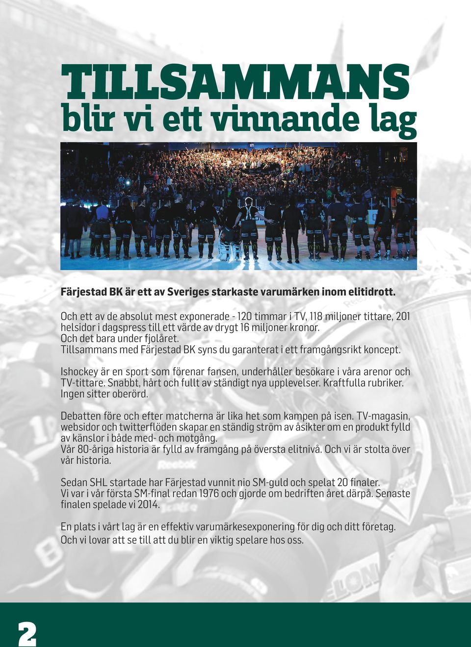 Tillsammans med Färjestad BK syns du garanterat i ett framgångsrikt koncept. Ishockey är en sport som förenar fansen, underhåller besökare i våra arenor och TV-tittare.