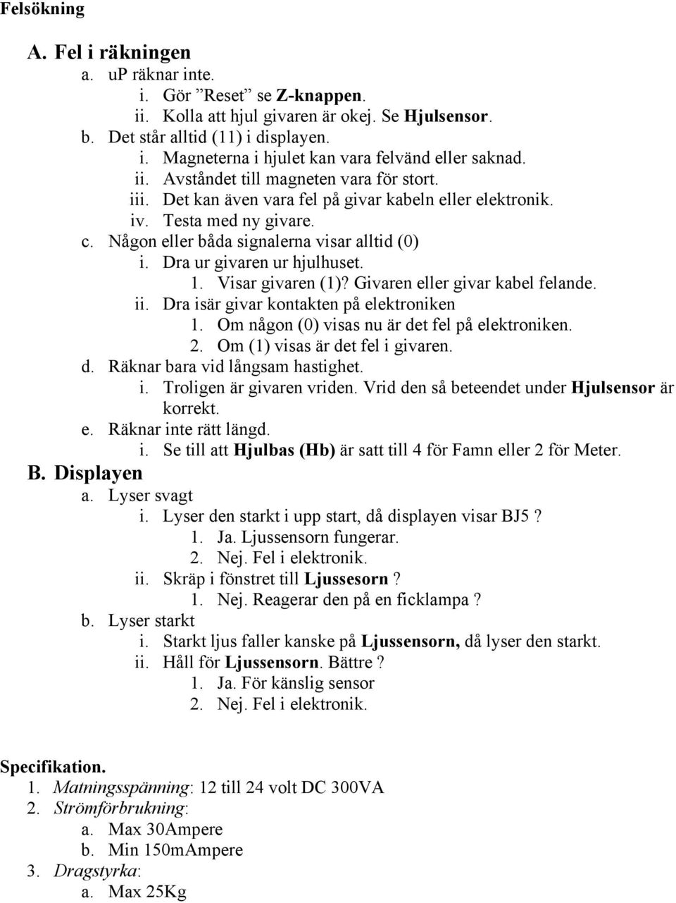 Dra ur givaren ur hjulhuset. 1. Visar givaren (1)? Givaren eller givar kabel felande. ii. Dra isär givar kontakten på elektroniken 1. Om någon (0) visas nu är det fel på elektroniken. 2.