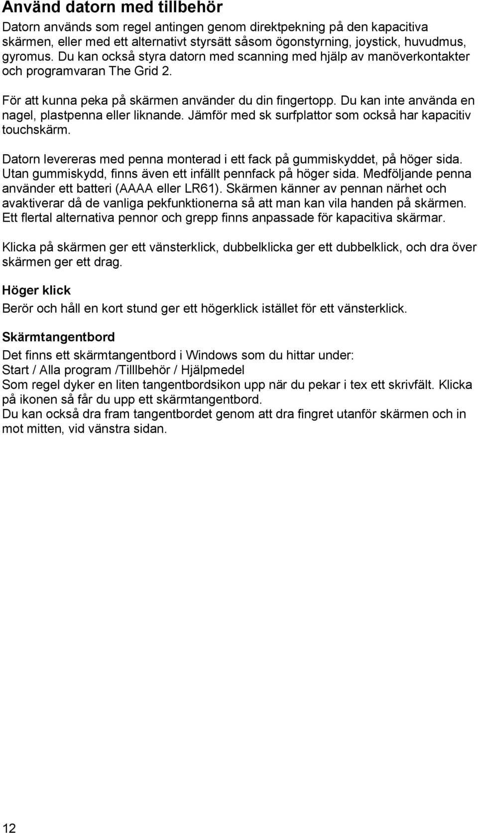 Du kan inte använda en nagel, plastpenna eller liknande. Jämför med sk surfplattor som också har kapacitiv touchskärm. Datorn levereras med penna monterad i ett fack på gummiskyddet, på höger sida.