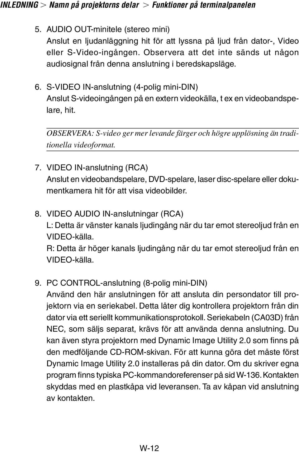 S-VIDEO IN-anslutning (4-polig mini-din) Anslut S-videoingången på en extern videokälla, t ex en videobandspelare, hit.