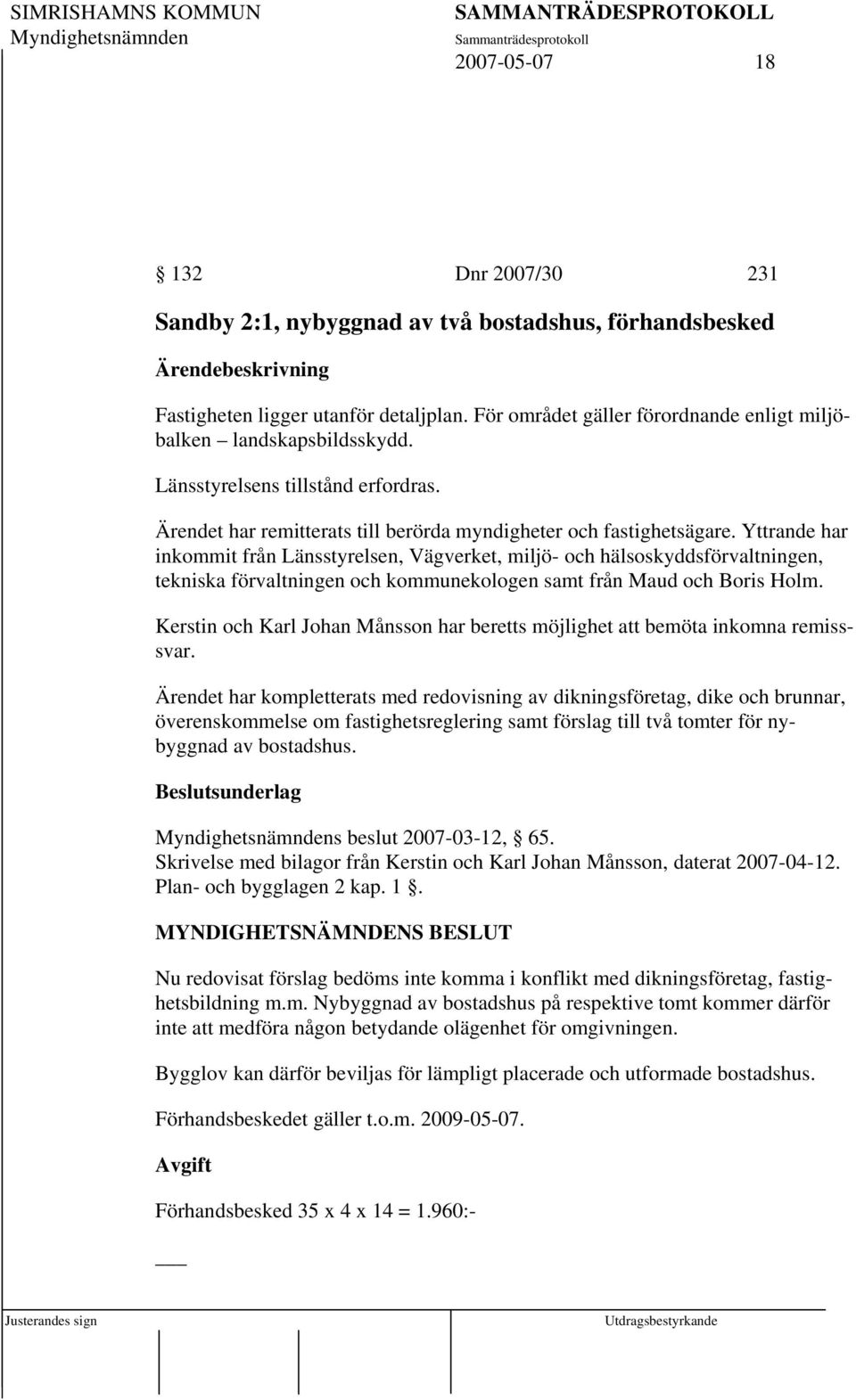 Yttrande har inkommit från Länsstyrelsen, Vägverket, miljö- och hälsoskyddsförvaltningen, tekniska förvaltningen och kommunekologen samt från Maud och Boris Holm.