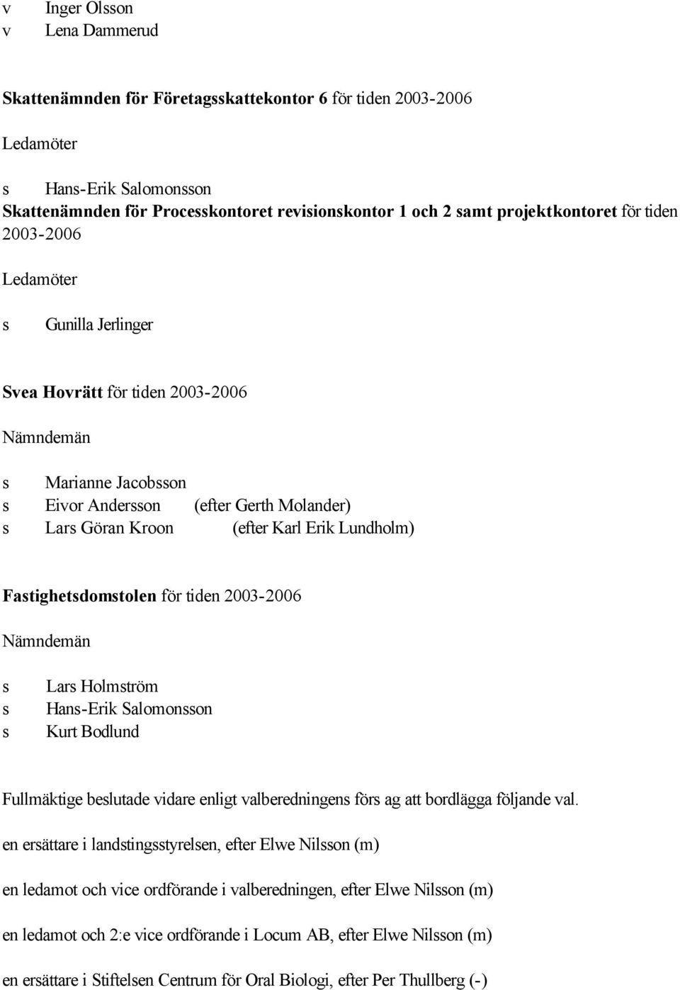 Nämndemän Lar Holmtröm Han-Erik Salomonon Kurt Bodlund Fullmäktige belutade idare enligt alberedningen för ag att bordlägga följande al.