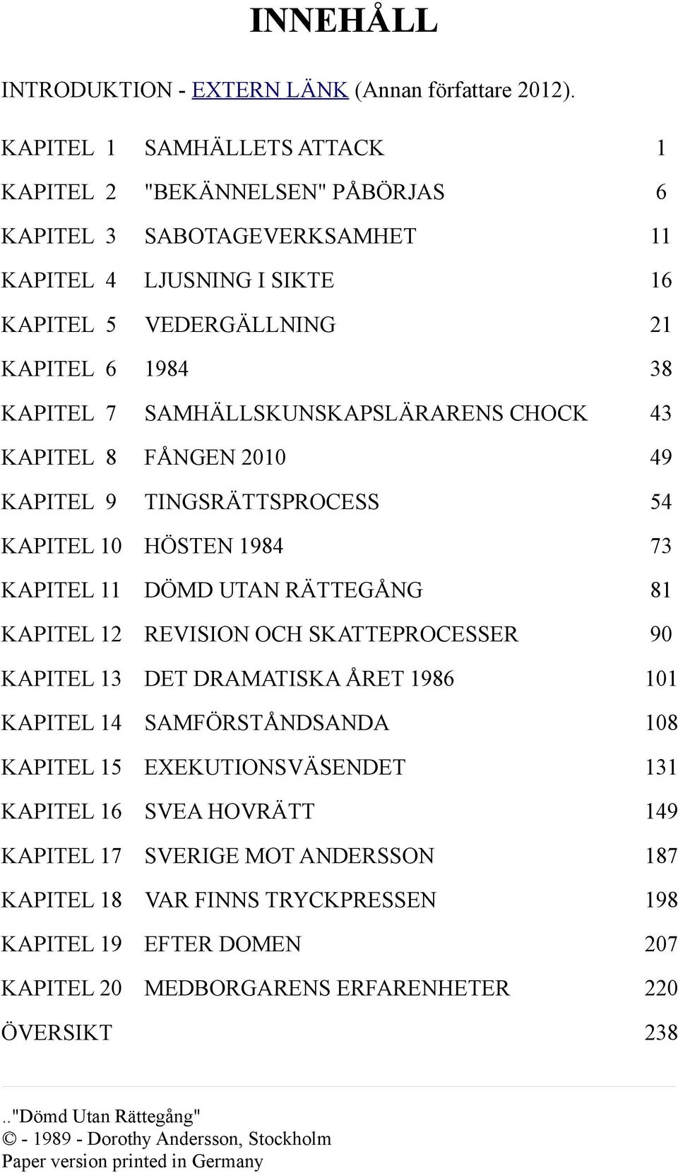 SAMHÄLLSKUNSKAPSLÄRARENS CHOCK 43 KAPITEL 8 FÅNGEN 2010 49 KAPITEL 9 TINGSRÄTTSPROCESS 54 KAPITEL 10 HÖSTEN 1984 73 KAPITEL 11 DÖMD UTAN RÄTTEGÅNG 81 KAPITEL 12 REVISION OCH SKATTEPROCESSER 90