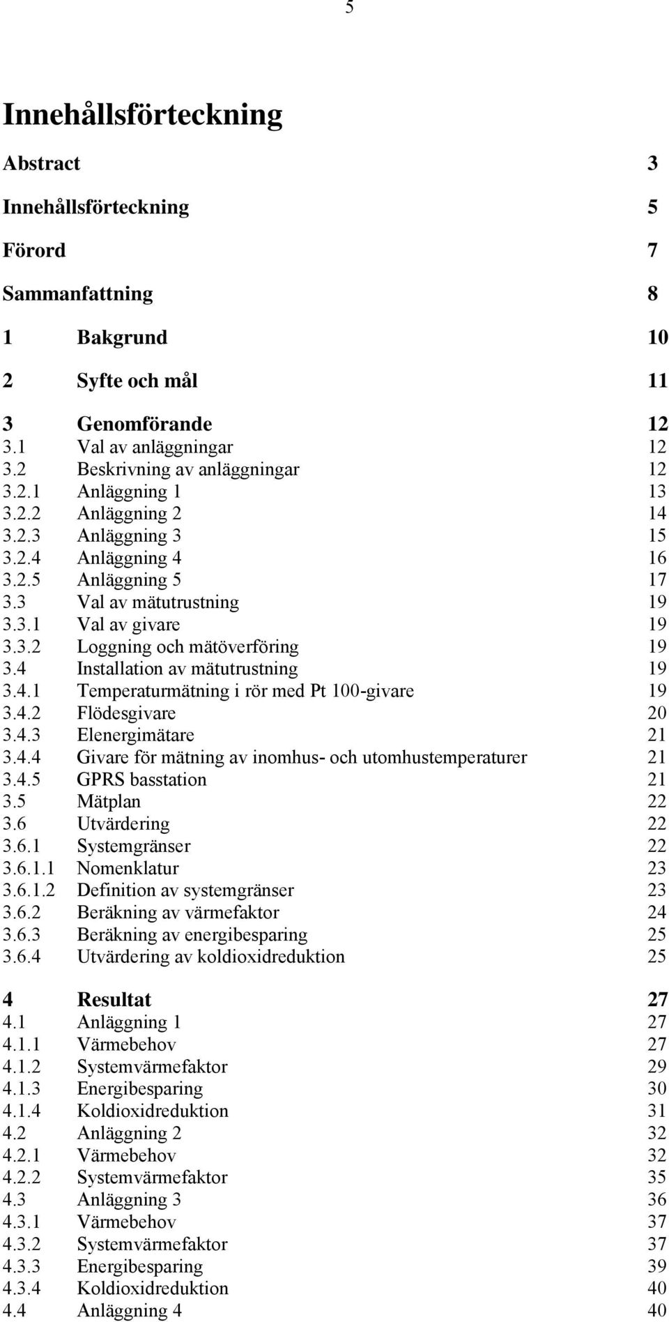 4 Installation av mätutrustning 19 3.4.1 Temperaturmätning i rör med Pt 1-givare 19 3.4.2 Flödesgivare 2 3.4.3 Elenergimätare 21 3.4.4 Givare för mätning av inomhus- och utomhustemperaturer 21 3.4.5 GPRS basstation 21 3.