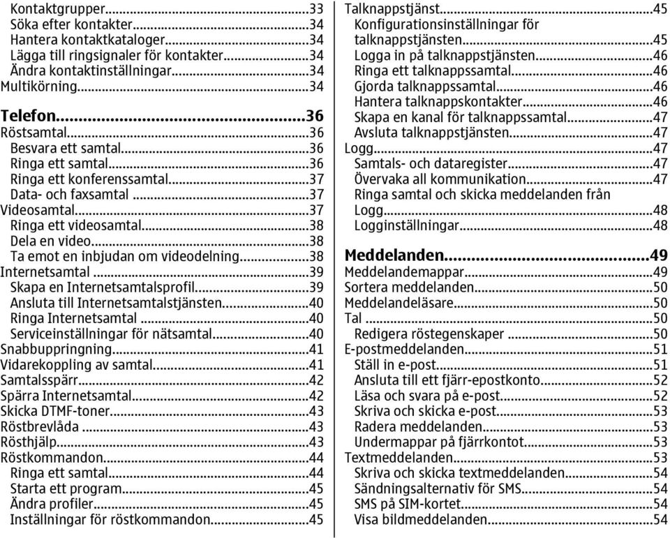 ..38 Ta emot en inbjudan om videodelning...38 Internetsamtal...39 Skapa en Internetsamtalsprofil...39 Ansluta till Internetsamtalstjänsten...40 Ringa Internetsamtal.