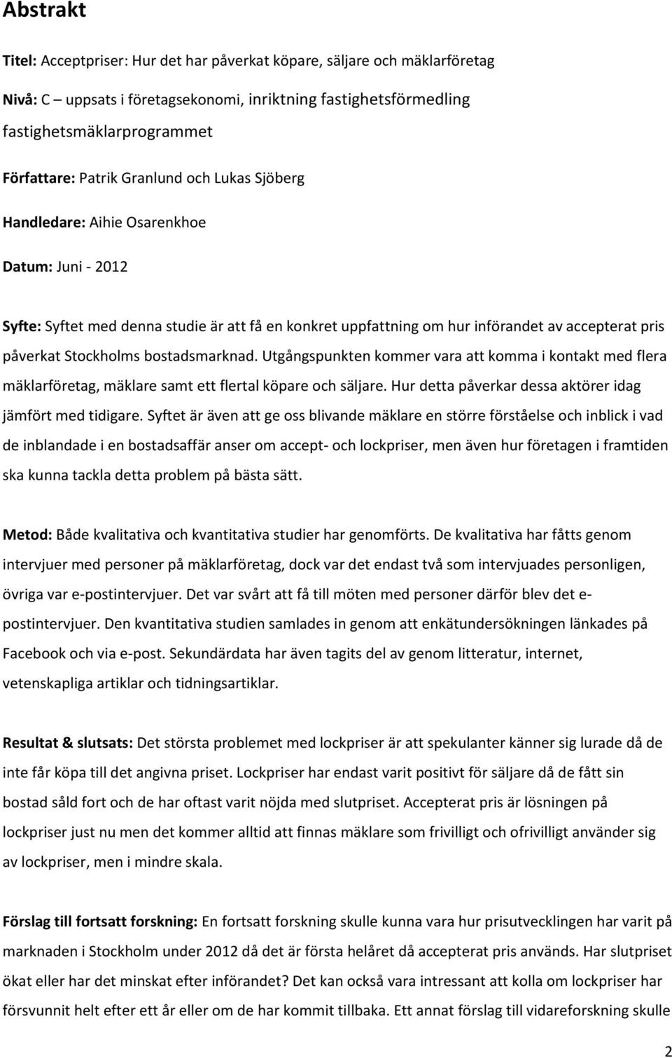 bostadsmarknad. Utgångspunkten kommer vara att komma i kontakt med flera mäklarföretag, mäklare samt ett flertal köpare och säljare. Hur detta påverkar dessa aktörer idag jämfört med tidigare.