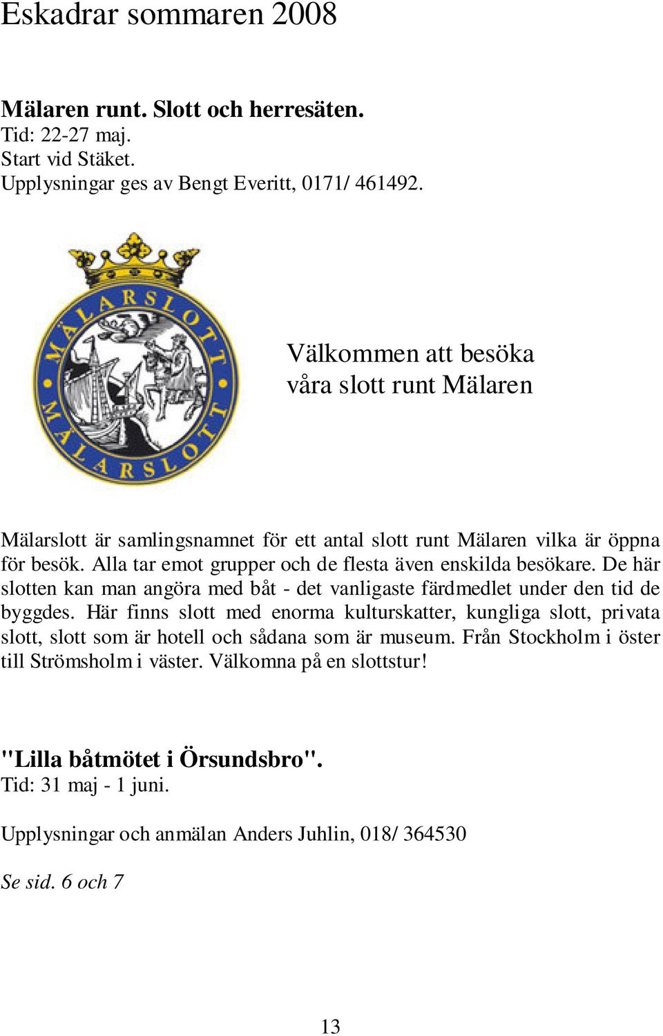 Alla tar emot grupper och de flesta även enskilda besökare. De här slotten kan man angöra med båt - det vanligaste färdmedlet under den tid de byggdes.