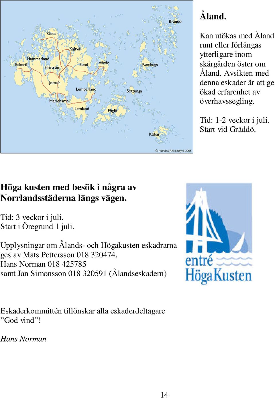 Höga kusten med besök i några av Norrlandsstäderna längs vägen. Tid: 3 veckor i juli. Start i Öregrund 1 juli.