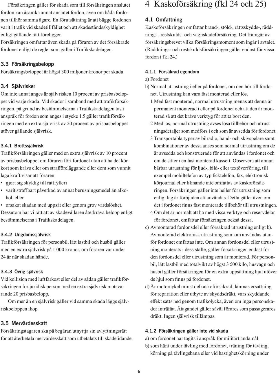 Försäkringen omfattar även skada på föraren av det försäkrade fordonet enligt de regler som gäller i Trafikskadelagen. 3.3 Försäkringsbelopp Försäkringsbeloppet är högst 300 miljoner kronor per skada.