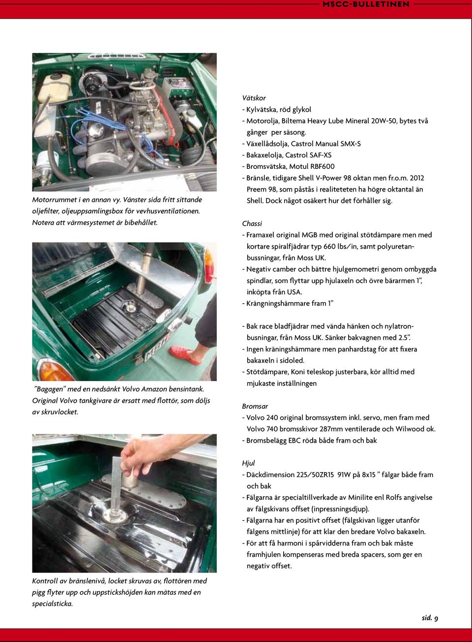 - Växellådsolja, Castrol Manual SMX-S - Bakaxelolja, Castrol SAF-XS - Bromsvätska, Motul RBF600 - Bränsle, tidigare Shell V-Power 98 oktan men fr.o.m. 2012 Preem 98, som påstås i realiteteten ha högre oktantal än Shell.