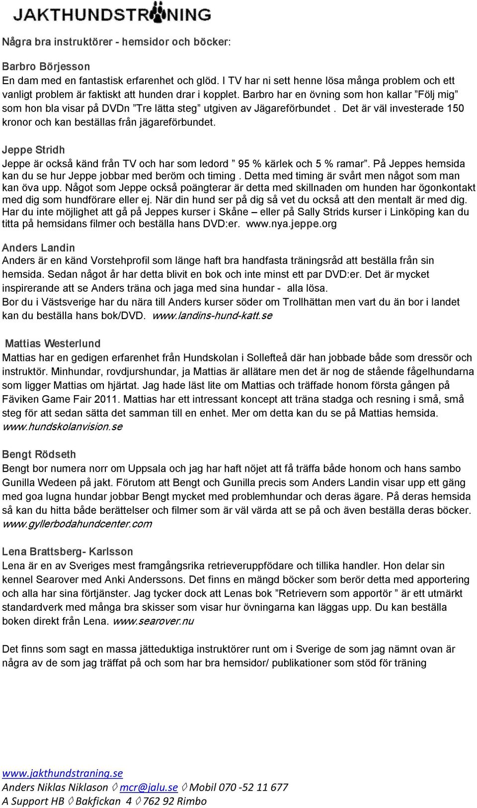 Barbro har en övning som hon kallar Följ mig som hon bla visar på DVDn Tre lätta steg utgiven av Jägareförbundet. Det är väl investerade 150 kronor och kan beställas från jägareförbundet.