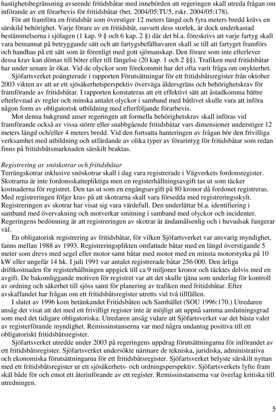 Varje förare av en fritidsbåt, oavsett dess storlek, är dock underkastad bestämmelserna i sjölagen (1 kap. 9 och 6 kap. 2 ) där det bl.a. föreskrivs att varje fartyg skall vara bemannat på betryggande sätt och att fartygsbefälhavaren skall se till att fartyget framförs och handhas på ett sätt som är förenligt med gott sjömanskap.