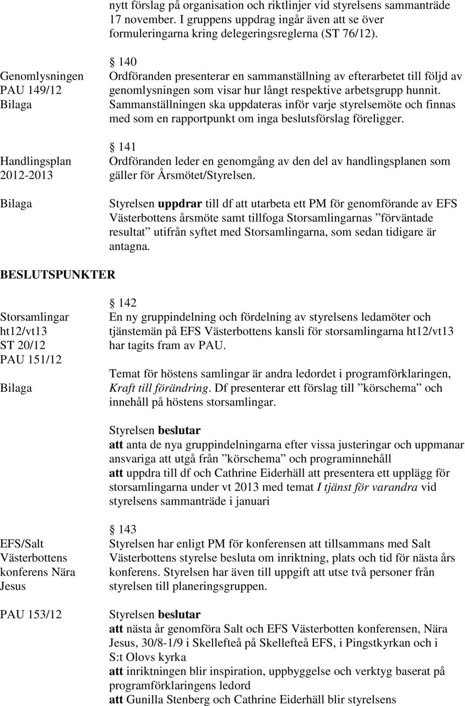 Sammanställningen ska uppdateras inför varje styrelsemöte och finnas med som en rapportpunkt om inga beslutsförslag föreligger.