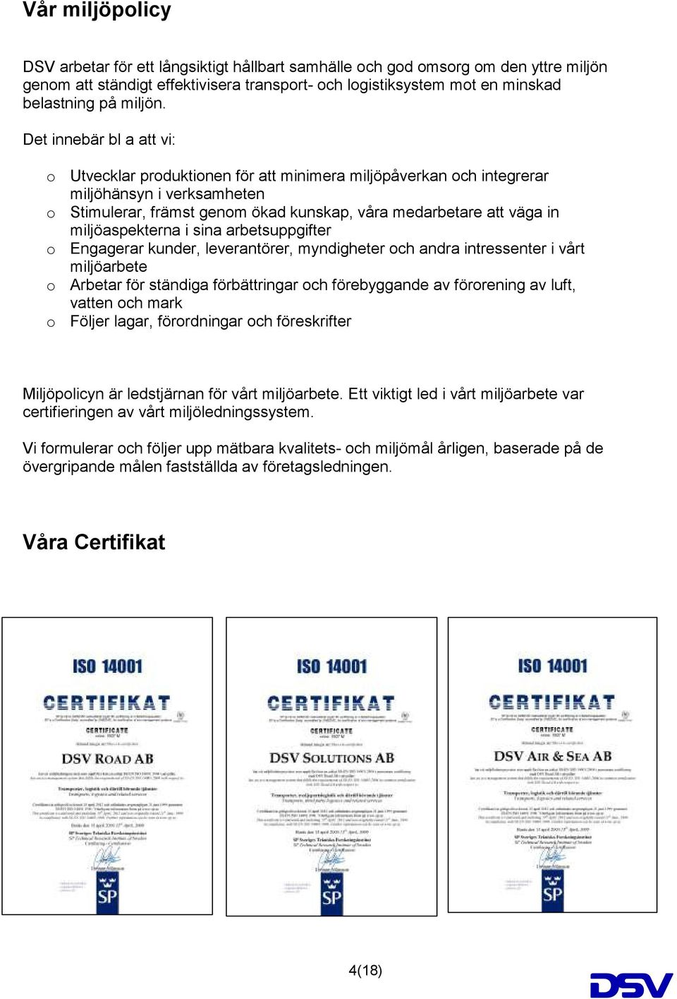 miljöaspekterna i sina arbetsuppgifter o Engagerar kunder, leverantörer, myndigheter och andra intressenter i vårt miljöarbete o Arbetar för ständiga förbättringar och förebyggande av förorening av