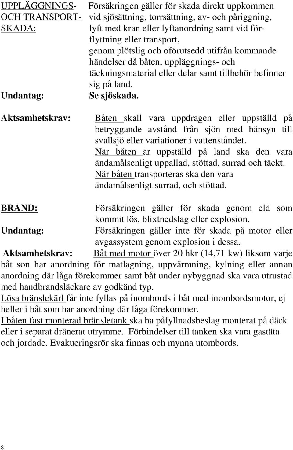 Aktsamhetskrav: Båten skall vara uppdragen eller uppställd på betryggande avstånd från sjön med hänsyn till svallsjö eller variationer i vattenståndet.