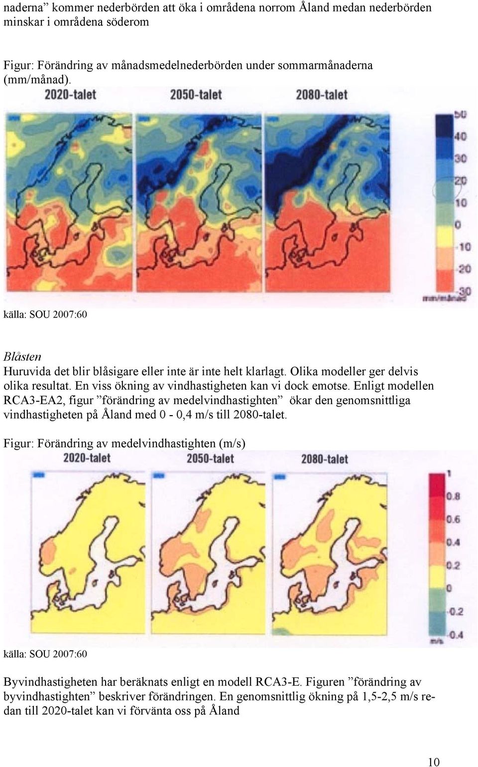 Enligt modellen RCA3-EA2, figur förändring av medelvindhastighten ökar den genomsnittliga vindhastigheten på Åland med 0-0,4 m/s till 2080-talet.