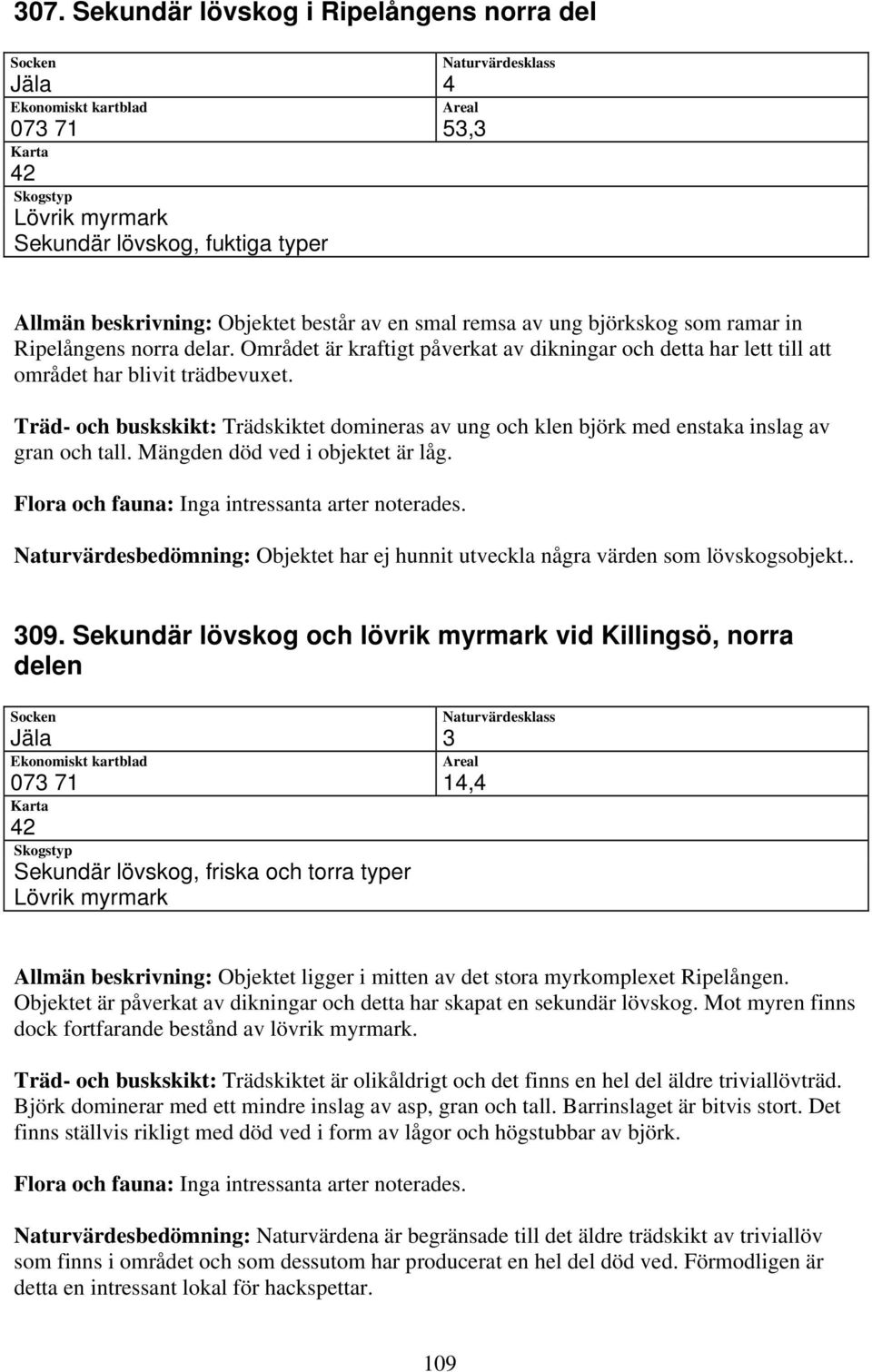 Träd- och buskskikt: Trädskiktet domineras av ung och klen björk med enstaka inslag av gran och tall. Mängden död ved i objektet är låg.