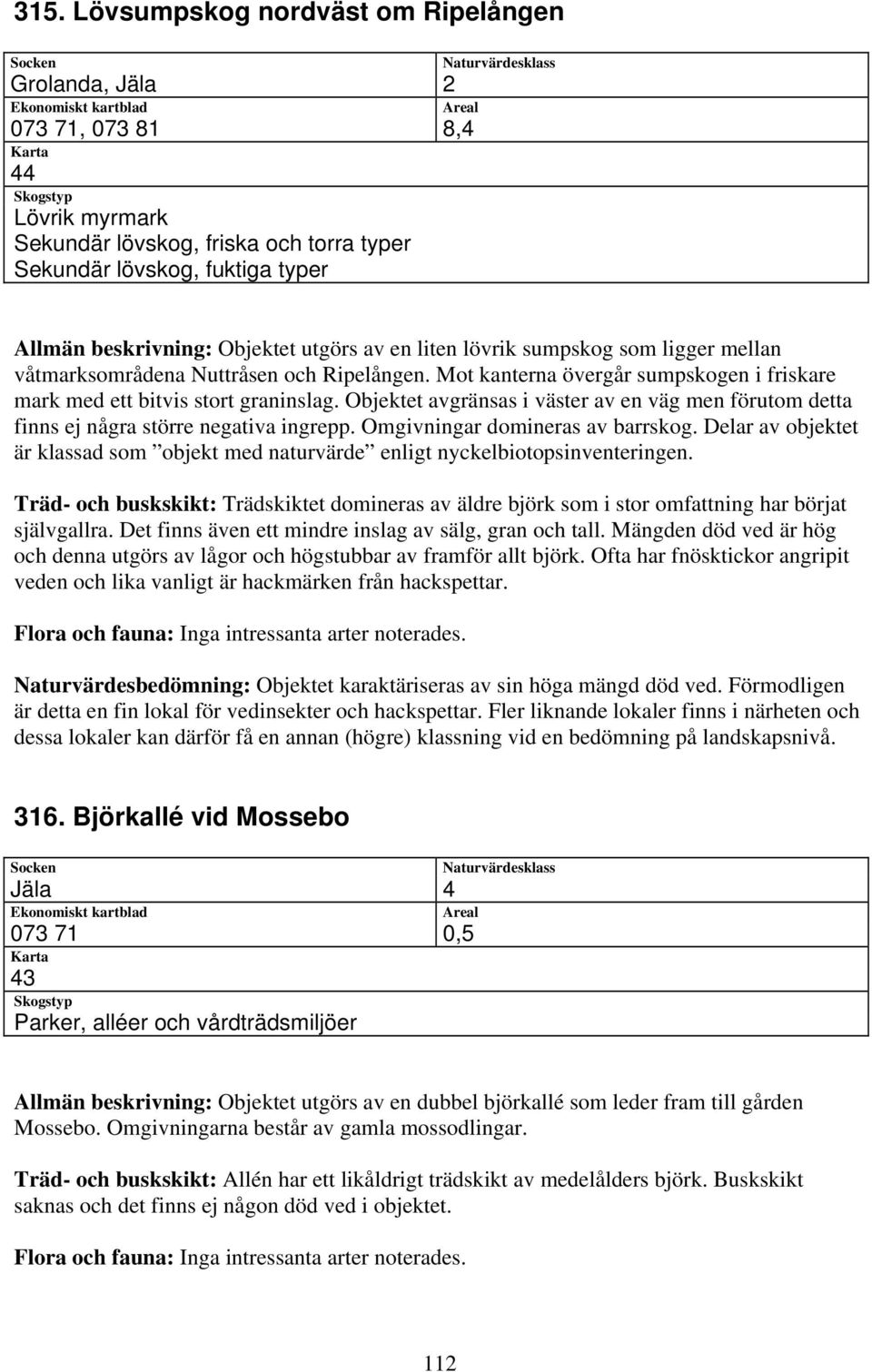 Objektet avgränsas i väster av en väg men förutom detta finns ej några större negativa ingrepp. Omgivningar domineras av barrskog.