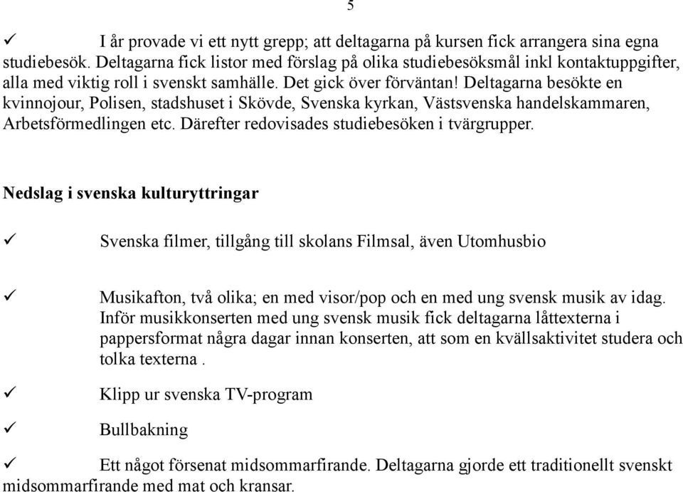 Deltagarna besökte en kvinnojour, Polisen, stadshuset i Skövde, Svenska kyrkan, Västsvenska handelskammaren, Arbetsförmedlingen etc. Därefter redovisades studiebesöken i tvärgrupper.