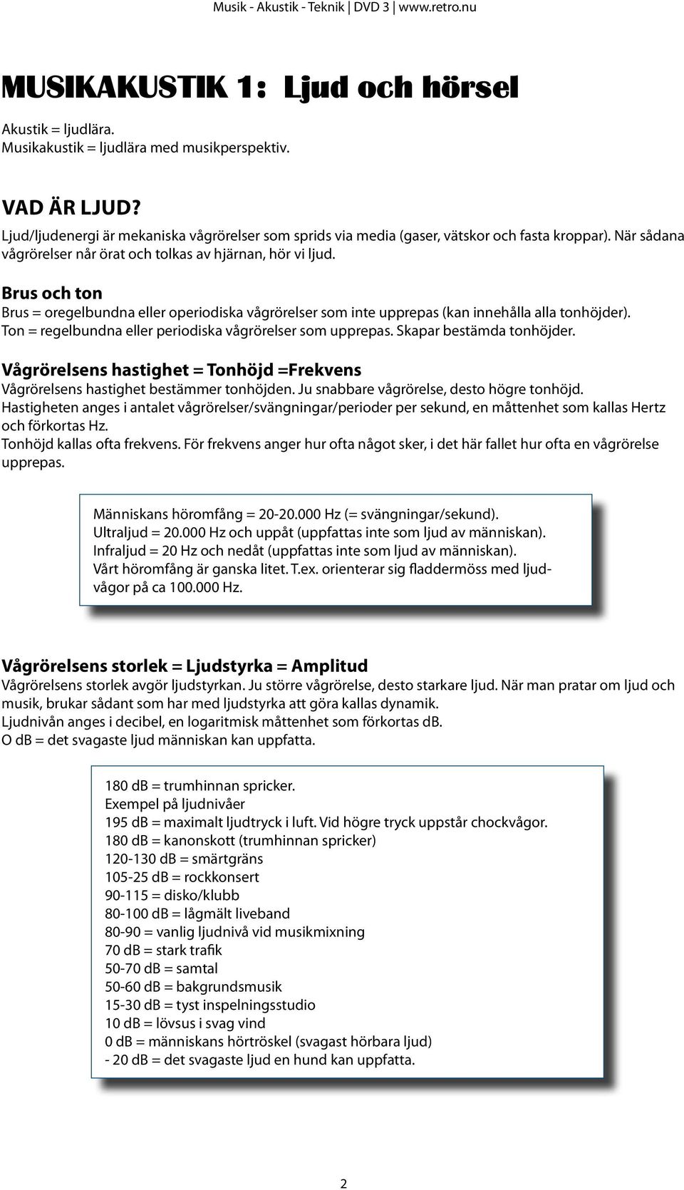 Brus och ton Brus = oregelbundna eller operiodiska vågrörelser som inte upprepas (kan innehålla alla tonhöjder). Ton = regelbundna eller periodiska vågrörelser som upprepas. Skapar bestämda tonhöjder.