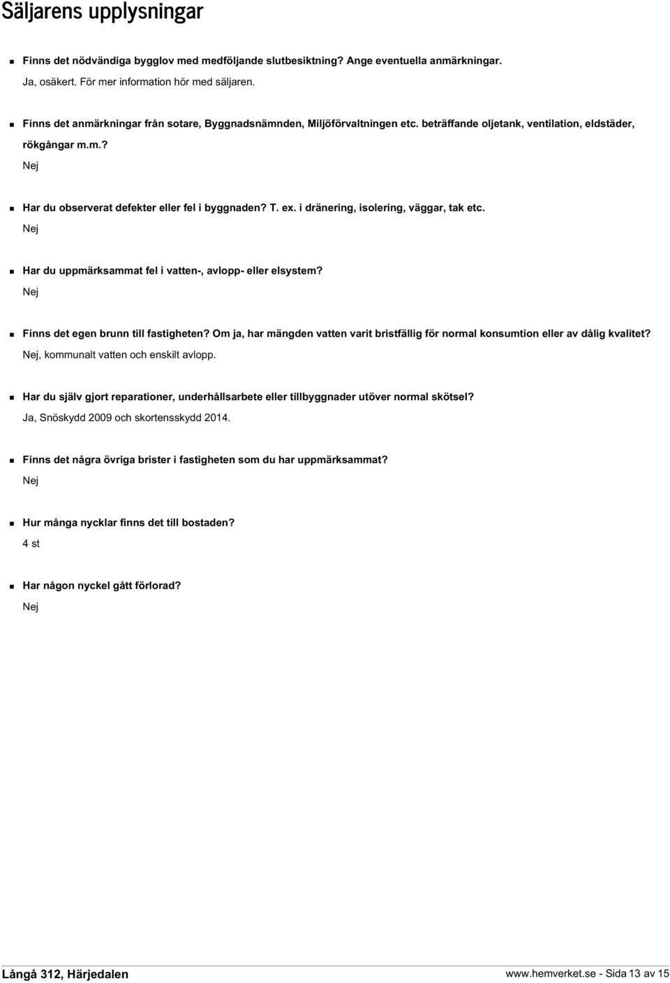 i dränering, isolering, väggar, tak etc. Nej Har du uppmärksammat fel i vatten-, avlopp- eller elsystem? Nej Finns det egen brunn till fastigheten?