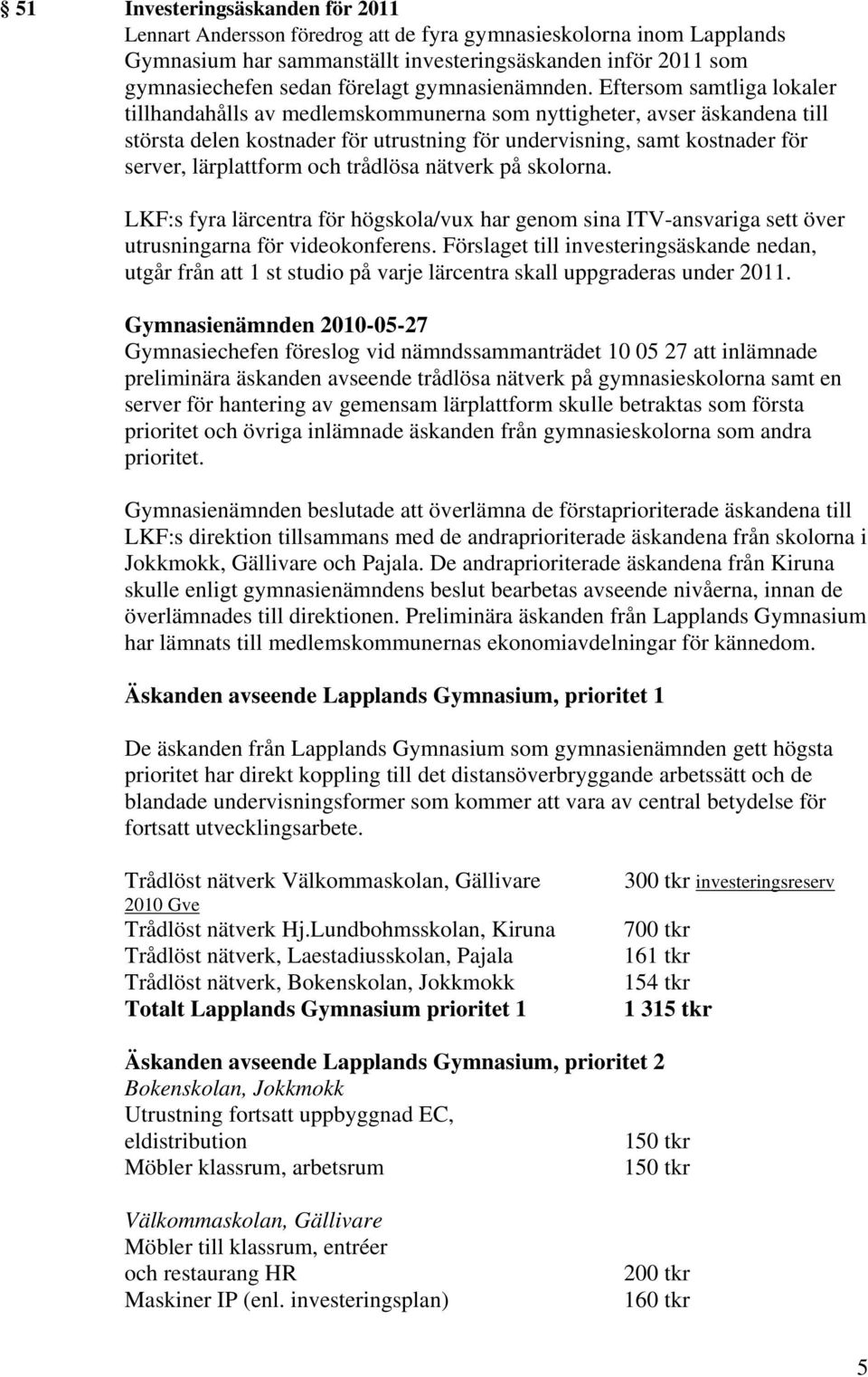 Eftersom samtliga lokaler tillhandahålls av medlemskommunerna som nyttigheter, avser äskandena till största delen kostnader för utrustning för undervisning, samt kostnader för server, lärplattform