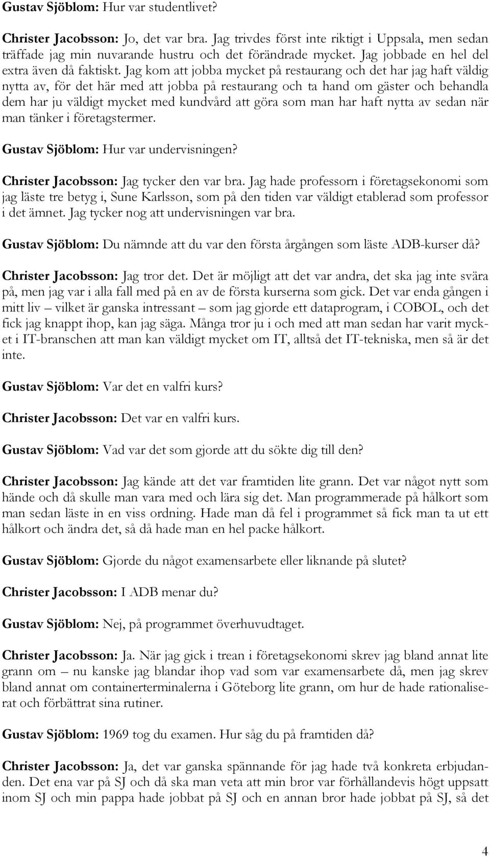 Jag kom att jobba mycket på restaurang och det har jag haft väldig nytta av, för det här med att jobba på restaurang och ta hand om gäster och behandla dem har ju väldigt mycket med kundvård att göra