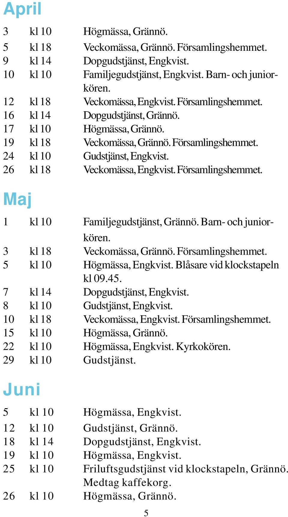 26 kl 18 Veckomässa, Engkvist. Församlingshemmet. Maj 1 kl 10 Familjegudstjänst, Grännö. Barn- och juniorkören. 3 kl 18 Veckomässa, Grännö. Församlingshemmet. 5 kl 10 Högmässa, Engkvist.