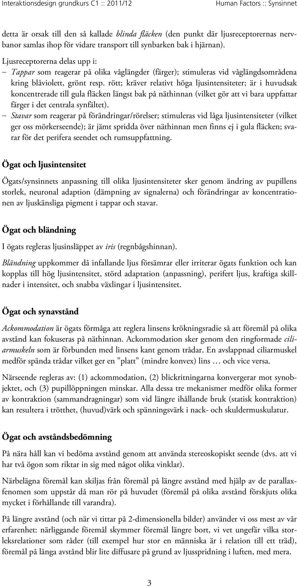 rött; kräver relativt höga ljusintensiteter; är i huvudsak koncentrerade till gula fläcken längst bak på näthinnan (vilket gör att vi bara uppfattar färger i det centrala synfältet).