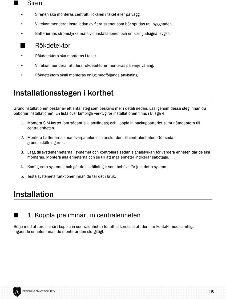 Rökdetektorn skall monteras enligt medföljande anvisning. Installationsstegen i korthet Grundinstallationen består av ett antal steg som beskrivs mer i detalj nedan.