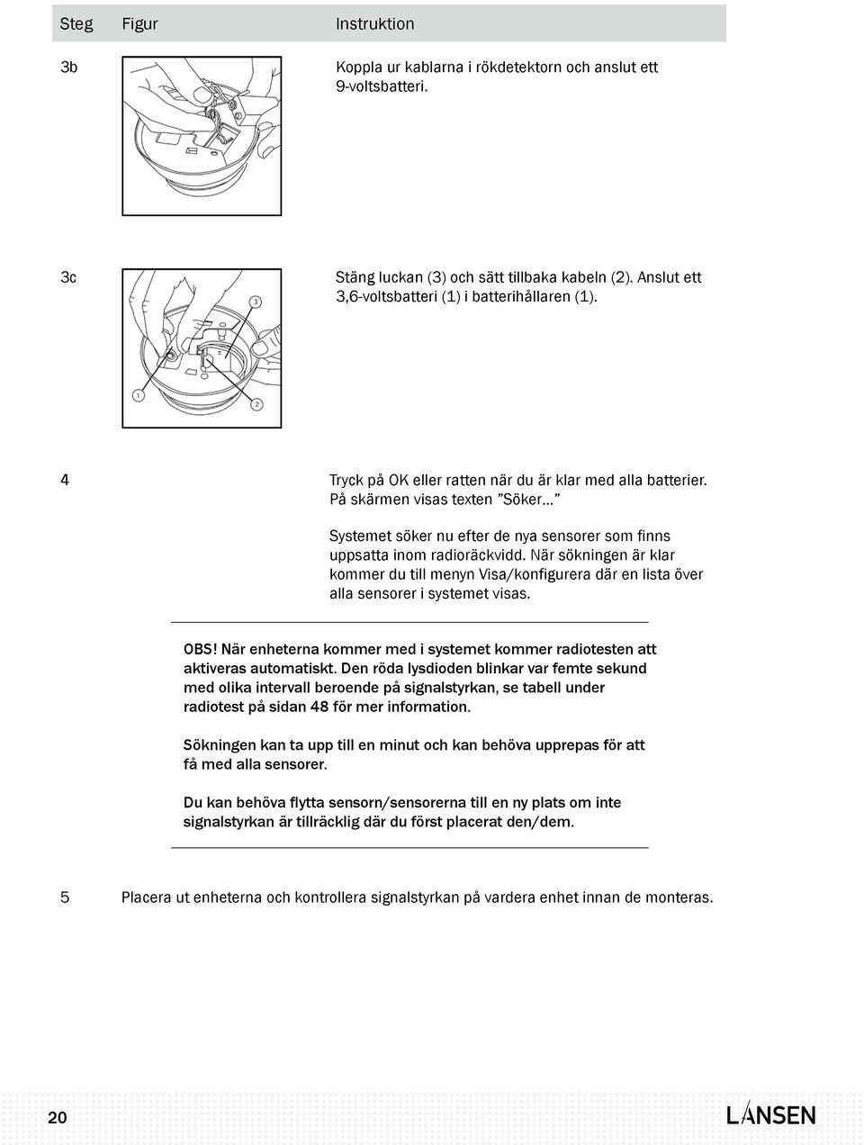 När sökningen är klar kommer du till menyn Visa/konfigurera där en lista över alla sensorer i systemet visas. OBS! När enheterna kommer med i systemet kommer radiotesten att aktiveras automatiskt.