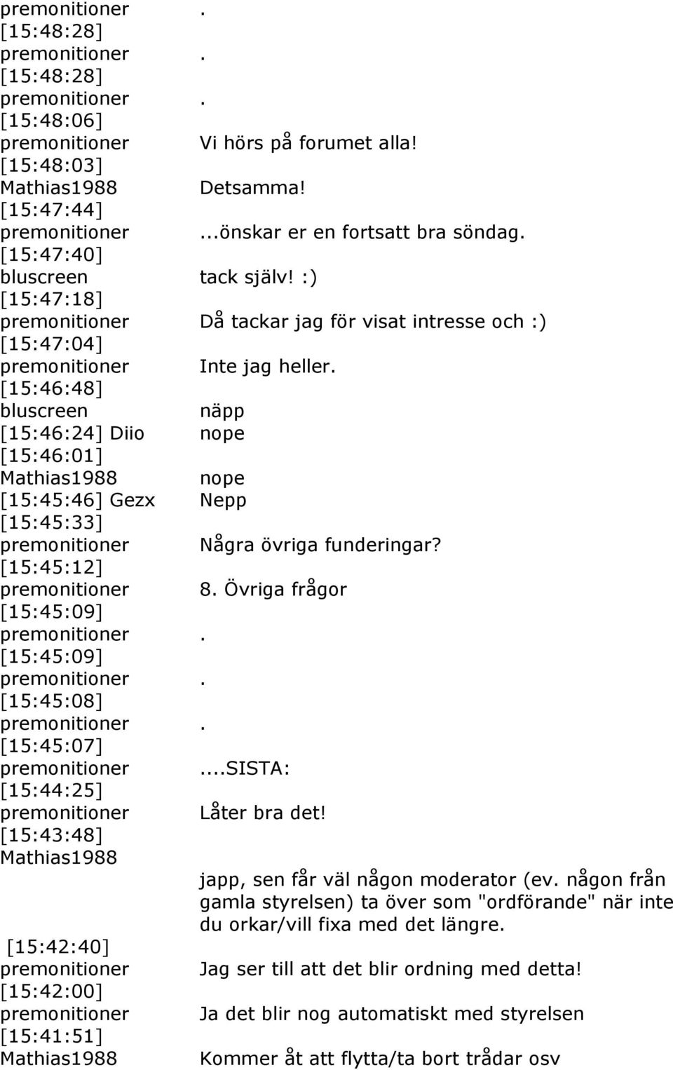 [15:46:48] näpp [15:46:24] Diio nope [15:46:01] nope [15:45:46] Gezx Nepp [15:45:33] Några övriga funderingar? [15:45:12] 8. Övriga frågor [15:45:09]. [15:45:09]. [15:45:08]. [15:45:07].