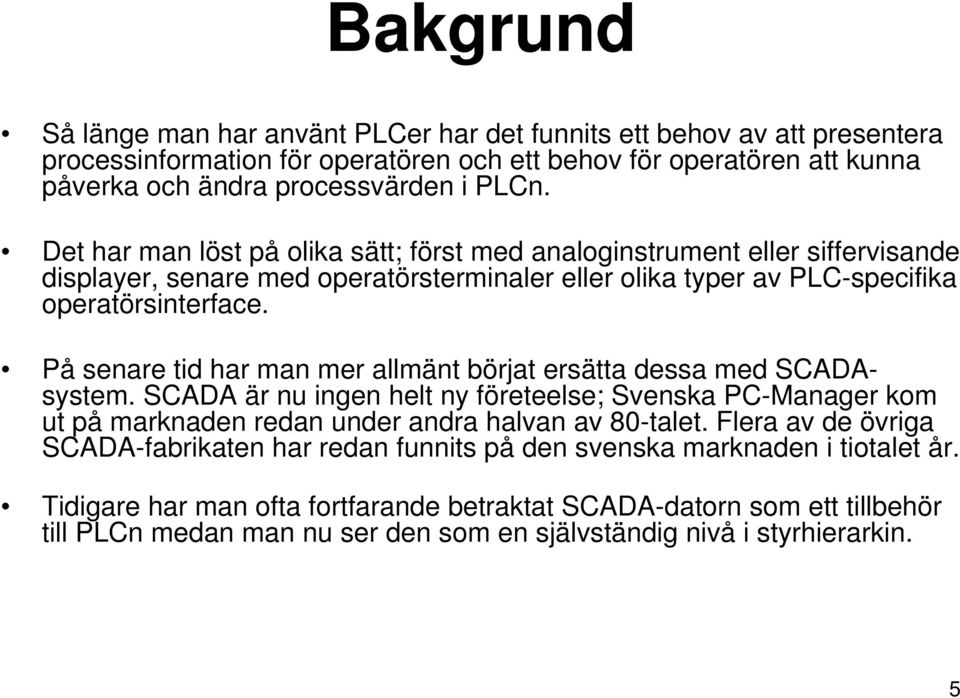 På senare tid har man mer allmänt börjat ersätta dessa med SCADAsystem. SCADA är nu ingen helt ny företeelse; Svenska PC-Manager kom ut på marknaden redan under andra halvan av 80-talet.